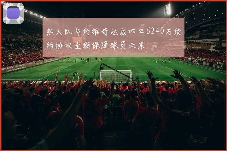 热火队与约维奇达成四年6240万续约协议全额保障球员未来