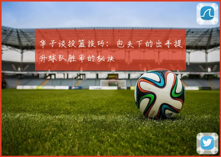 华子谈投篮技巧：包夹下的出手提升球队胜率的秘诀