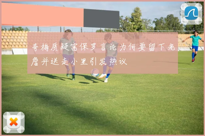 夸梅质疑富保罗言论为何要留下老詹并送走小里引发热议