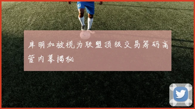 库明加被视为联盟顶级交易筹码高管内幕揭秘