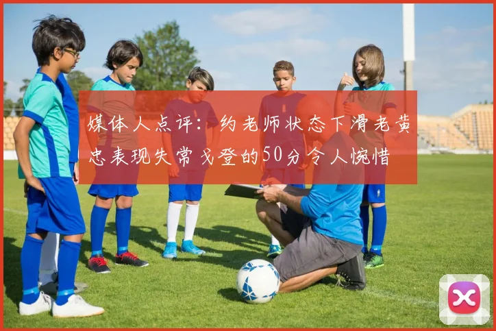 媒体人点评：约老师状态下滑老黄忠表现失常戈登的50分令人惋惜