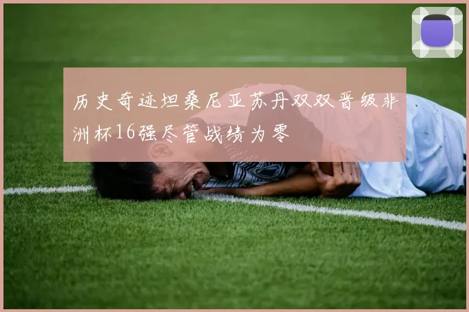 历史奇迹坦桑尼亚苏丹双双晋级非洲杯16强尽管战绩为零