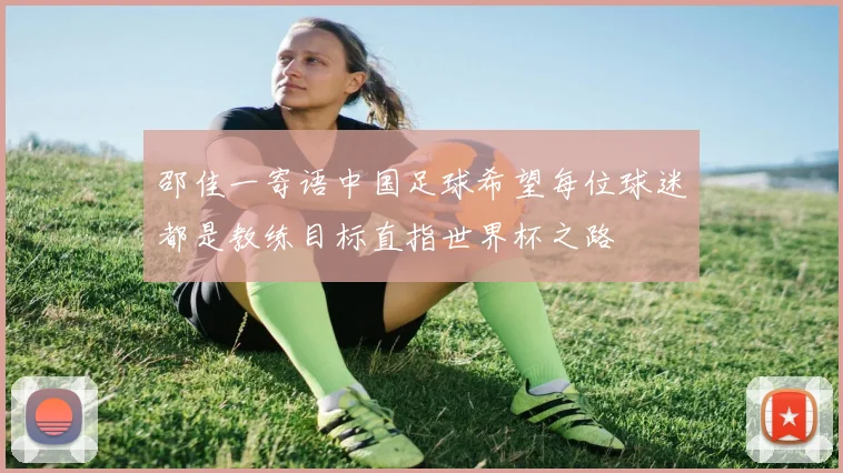 邵佳一寄语中国足球希望每位球迷都是教练目标直指世界杯之路