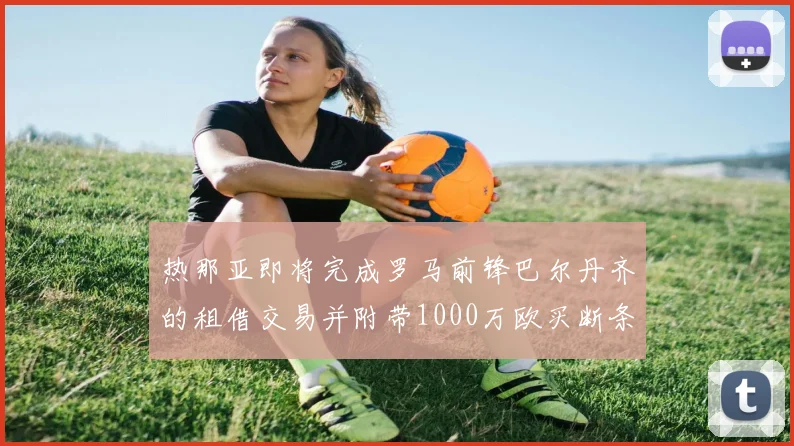 热那亚即将完成罗马前锋巴尔丹齐的租借交易并附带1000万欧买断条款