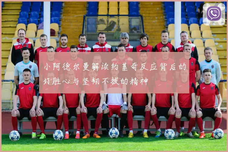 小阿德尔曼解读约基奇反应背后的好胜心与坚韧不拔的精神