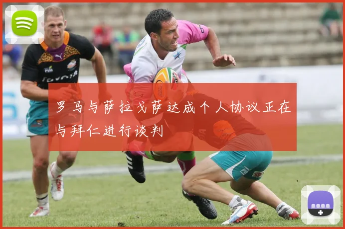 罗马与萨拉戈萨达成个人协议正在与拜仁进行谈判