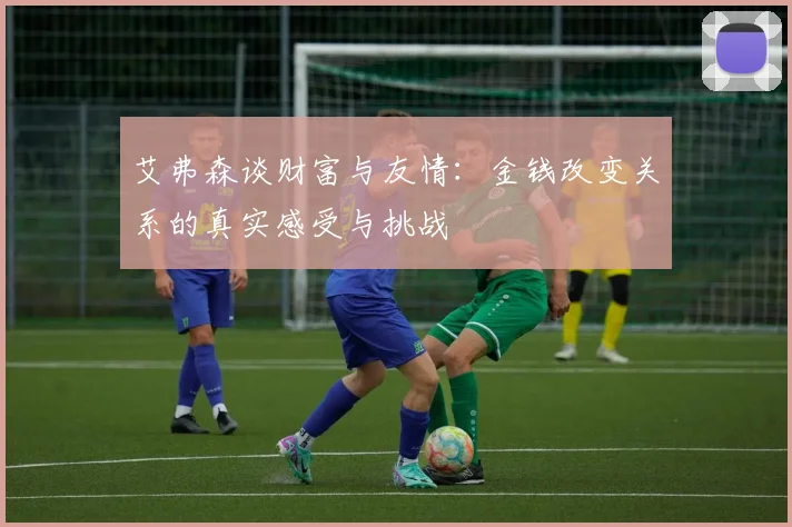 艾弗森谈财富与友情：金钱改变关系的真实感受与挑战