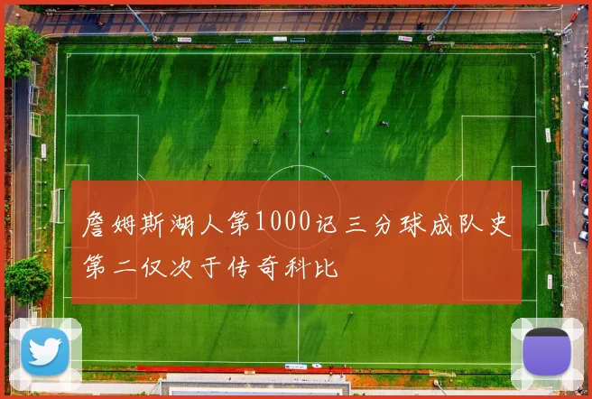 詹姆斯湖人第1000记三分球成队史第二仅次于传奇科比