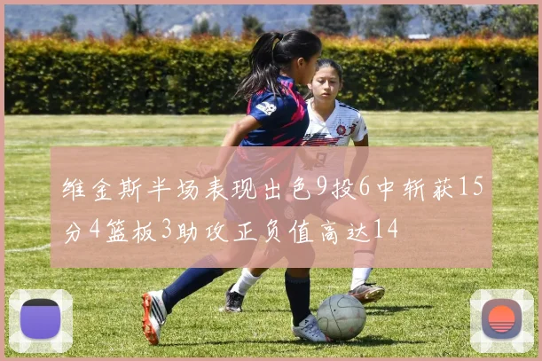 维金斯半场表现出色9投6中斩获15分4篮板3助攻正负值高达14
