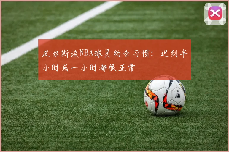 皮尔斯谈NBA球员约会习惯：迟到半小时或一小时都很正常