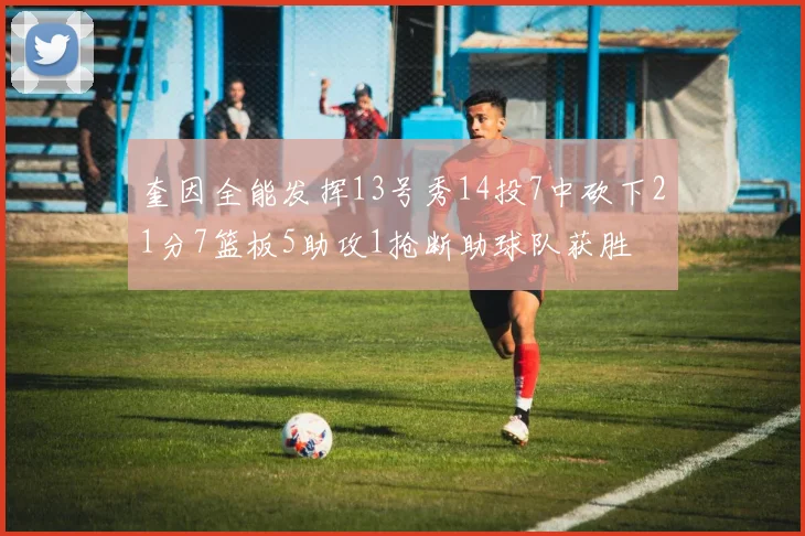 奎因全能发挥13号秀14投7中砍下21分7篮板5助攻1抢断助球队获胜