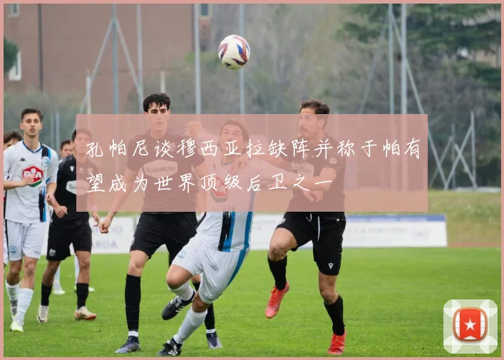孔帕尼谈穆西亚拉缺阵并称于帕有望成为世界顶级后卫之一