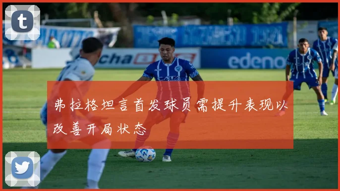弗拉格坦言首发球员需提升表现以改善开局状态