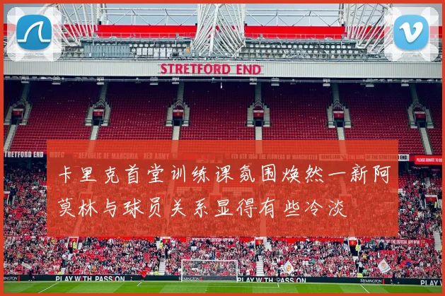 卡里克首堂训练课氛围焕然一新阿莫林与球员关系显得有些冷淡