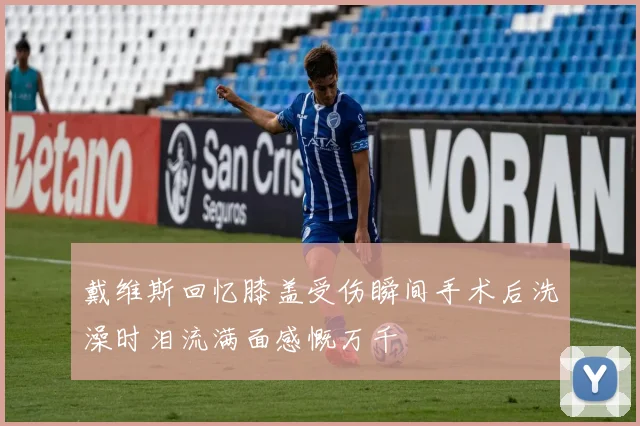 戴维斯回忆膝盖受伤瞬间手术后洗澡时泪流满面感慨万千