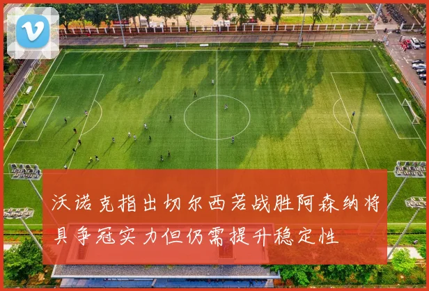 沃诺克指出切尔西若战胜阿森纳将具争冠实力但仍需提升稳定性