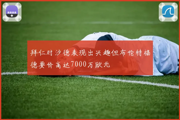 拜仁对沙德表现出兴趣但布伦特福德要价高达7000万欧元
