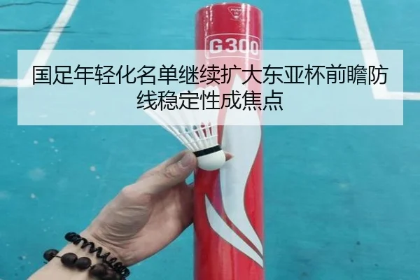 国足年轻化名单继续扩大东亚杯前瞻防线稳定性成焦点（ZOSPORTS）